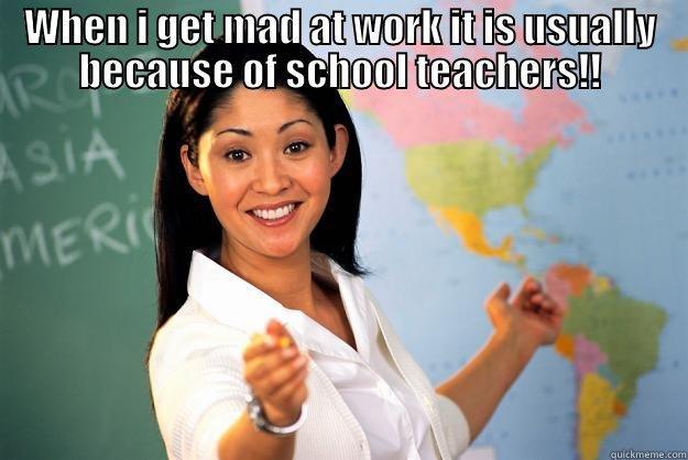 school teachers! - WHEN I GET MAD AT WORK IT IS USUALLY BECAUSE OF SCHOOL TEACHERS!!  Unhelpful High School Teacher