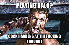 playing halo? cock hardens at the fucking thought  Spartacus