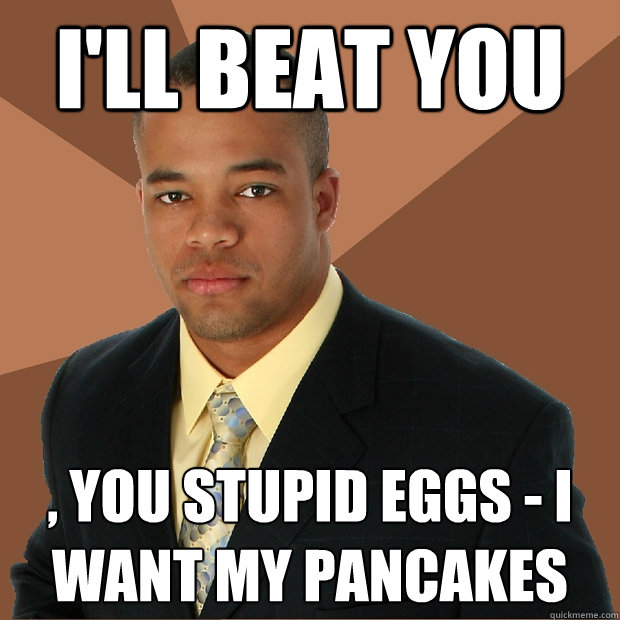 I'll Beat you , you stupid eggs - I want my pancakes  Successful Black Man