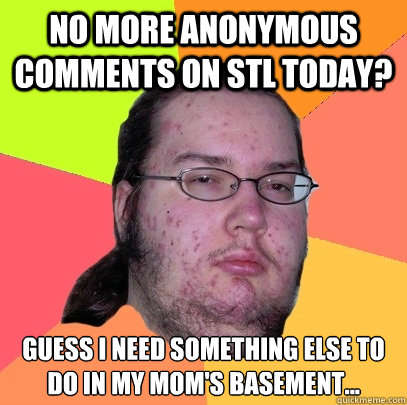 No more anonymous comments on STL Today? Guess I need something else to do in my mom's basement... - No more anonymous comments on STL Today? Guess I need something else to do in my mom's basement...  Butthurt Dweller