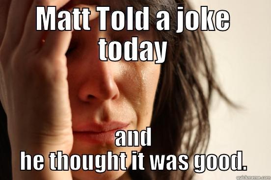 MATT TOLD A JOKE TODAY AND HE THOUGHT IT WAS GOOD. First World Problems