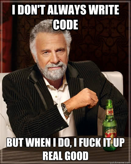 I don't always write code But when I do, i fuck it up real good  The Most Interesting Man In The World