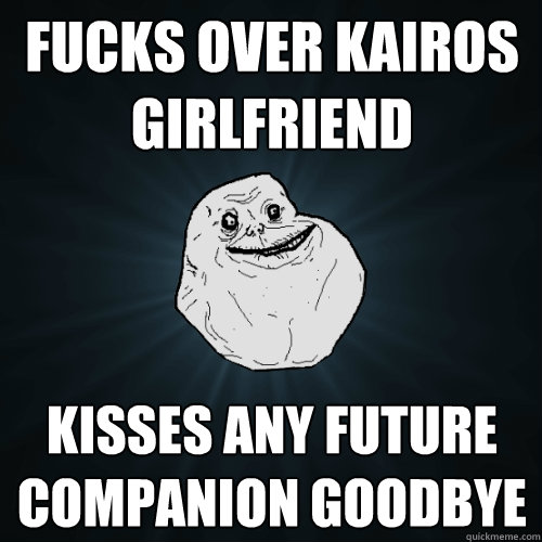 Fucks over kairos girlfriend kisses any future companion goodbye  Forever Alone