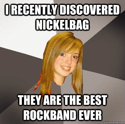 I recently discovered nickelbag They are the best Rockband ever  Musically Oblivious 8th Grader