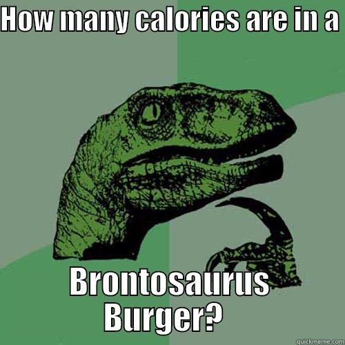 HOW MANY CALORIES ARE IN A  BRONTOSAURUS BURGER?   Philosoraptor