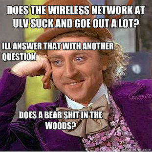 Does the wireless network at ULV suck and goe out a lot? ill answer that with another question Does a bear shit in the woods? - Does the wireless network at ULV suck and goe out a lot? ill answer that with another question Does a bear shit in the woods?  Condescending Wonka