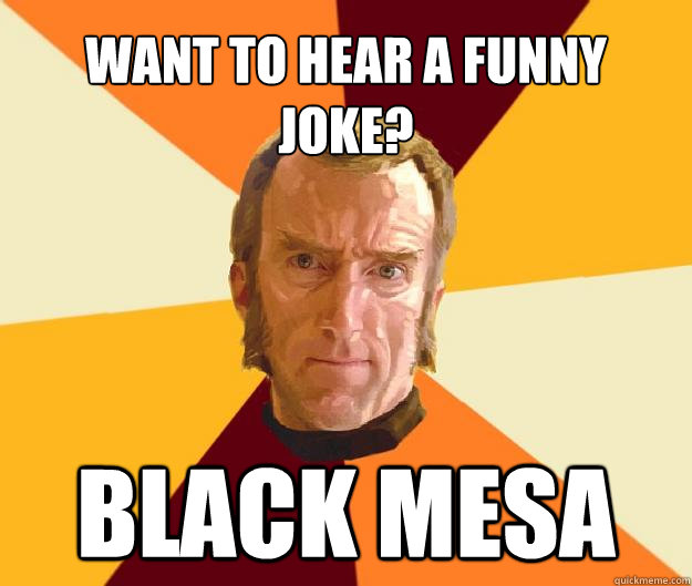 Want to hear a funny joke? Black Mesa  