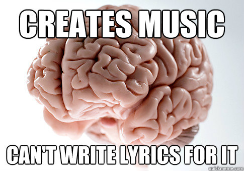 Creates music Can't write lyrics for it  Scumbag Brain