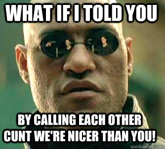 what if i told you By calling each other cunt we're nicer than you!  Matrix Morpheus