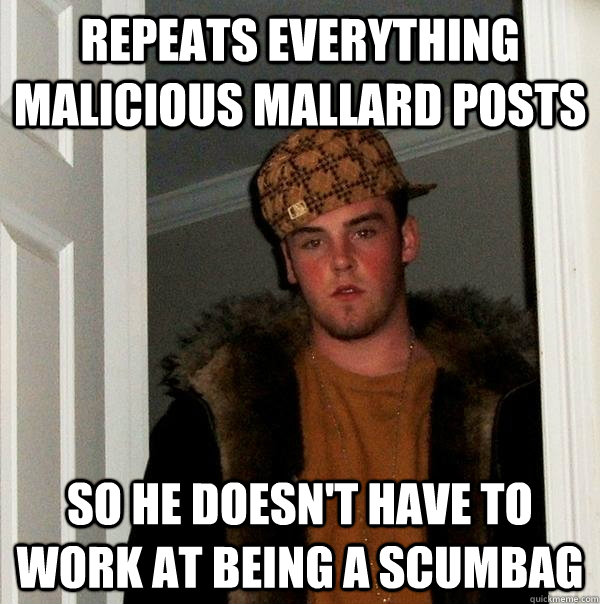 Repeats everything malicious mallard posts So he doesn't have to work at being a scumbag  Scumbag Steve