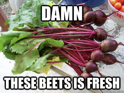 Damn These beets is fresh  