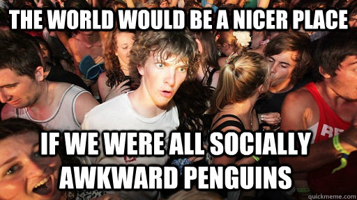 the world would be a nicer place if we were all socially awkward penguins - the world would be a nicer place if we were all socially awkward penguins  Sudden Clarity Clarence