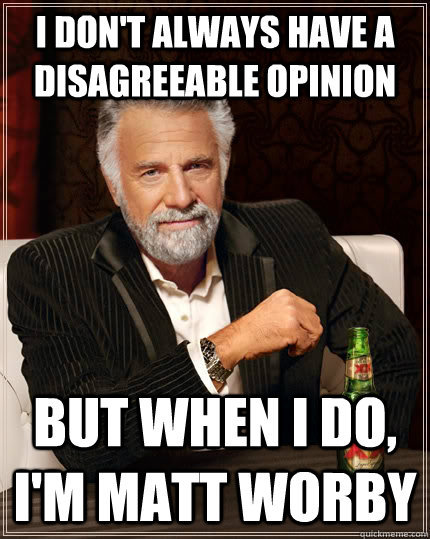 I don't always have a disagreeable opinion but when I do, I'm Matt Worby  The Most Interesting Man In The World