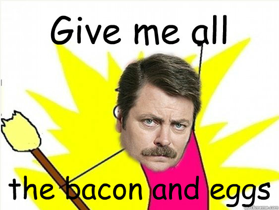 Give me all  the bacon and eggs - Give me all  the bacon and eggs  Ron Swanson