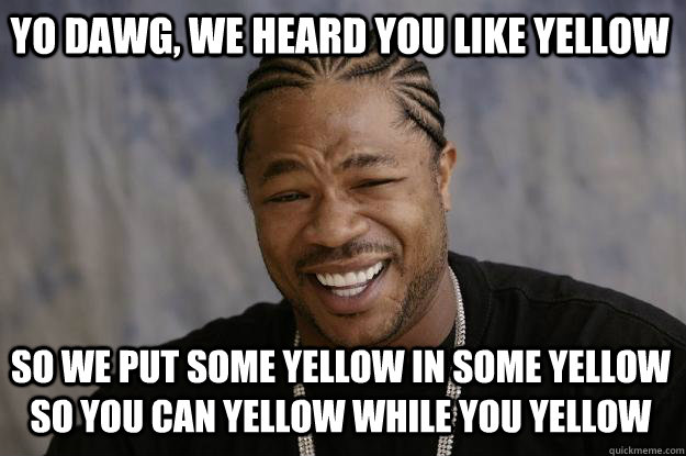 yo dawg, we heard you like yellow so we put some yellow in some yellow so you can yellow while you yellow  Xzibit meme