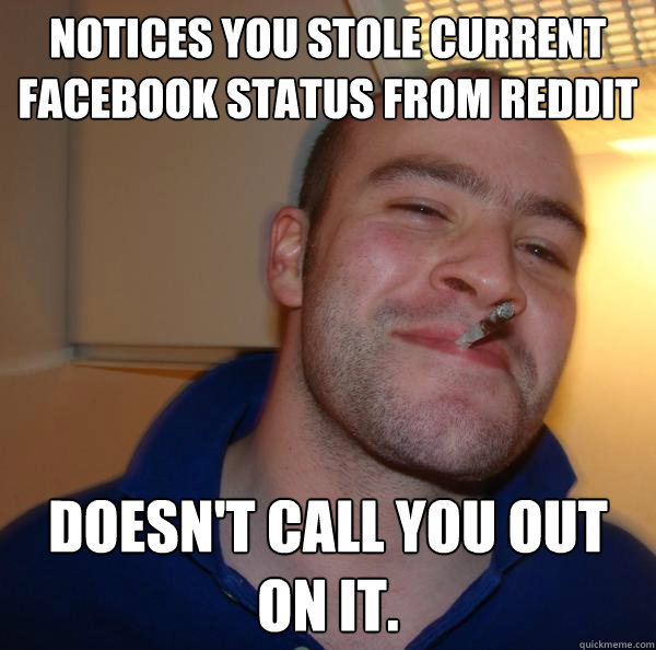 Notices you stole current facebook status from reddit Doesn't call you out on it. - Notices you stole current facebook status from reddit Doesn't call you out on it.  Misc