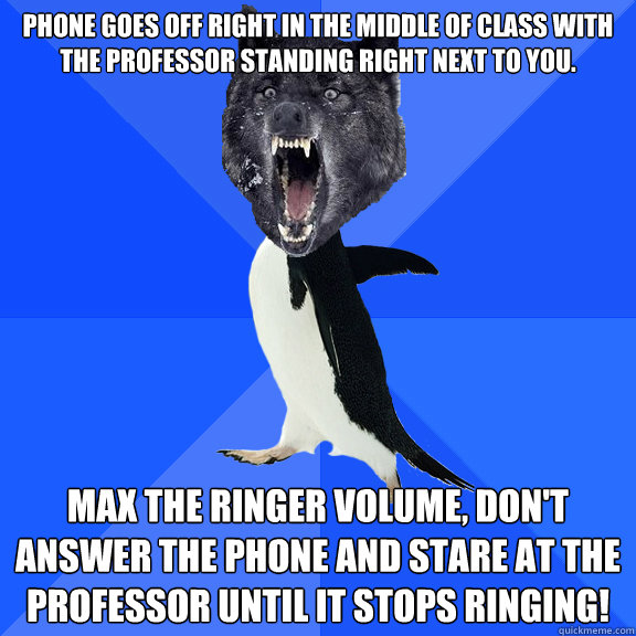 Phone goes off right in the middle of class with the professor standing right next to you. Max the ringer volume, don't answer the phone and stare at the professor until it stops ringing! - Phone goes off right in the middle of class with the professor standing right next to you. Max the ringer volume, don't answer the phone and stare at the professor until it stops ringing!  Insane Socially Awkward Penguin