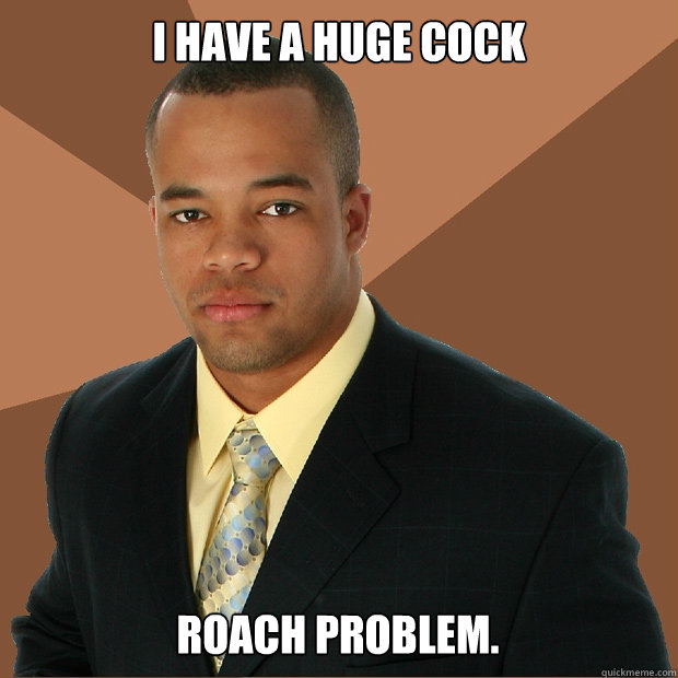 I have a huge cock roach problem.  - I have a huge cock roach problem.   Successful Black Man