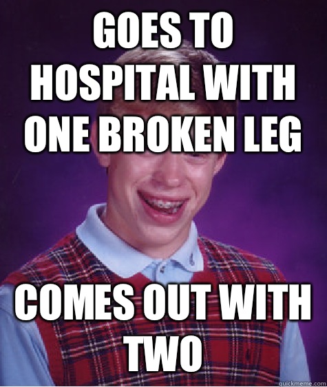 Goes to hospital with one broken leg Comes out with two  Bad Luck Brian