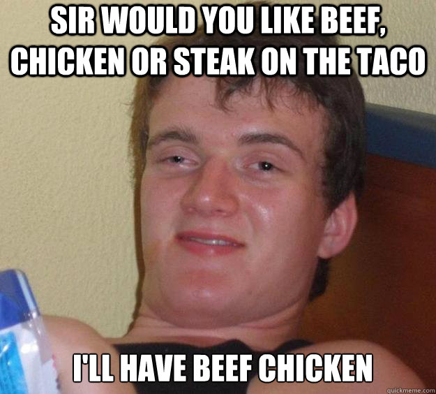 sir would you like beef, chicken or steak on the taco I'll have beef chicken  - sir would you like beef, chicken or steak on the taco I'll have beef chicken   10 Guy