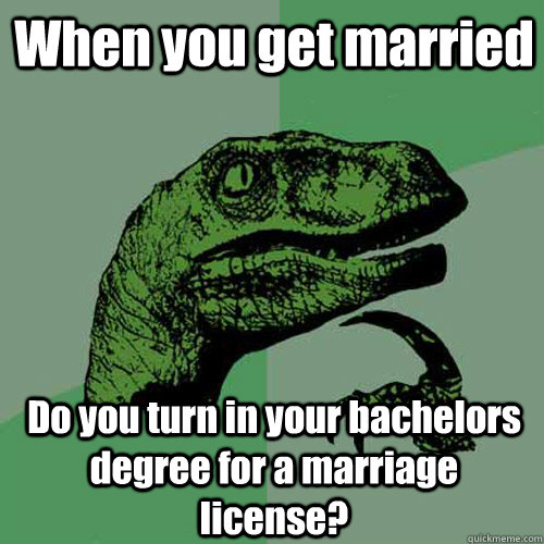 When you get married Do you turn in your bachelors degree for a marriage license?  Philosoraptor