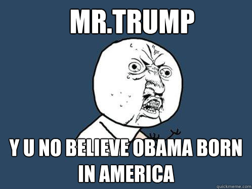 Mr.trump Y u no believe obama born in america  Y U No