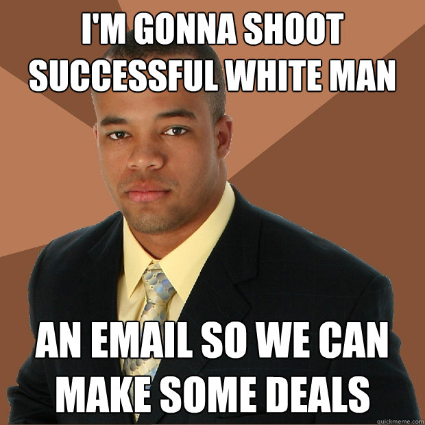 I'm gonna shoot successful white man an email so we can make some deals - I'm gonna shoot successful white man an email so we can make some deals  Successful Black Man