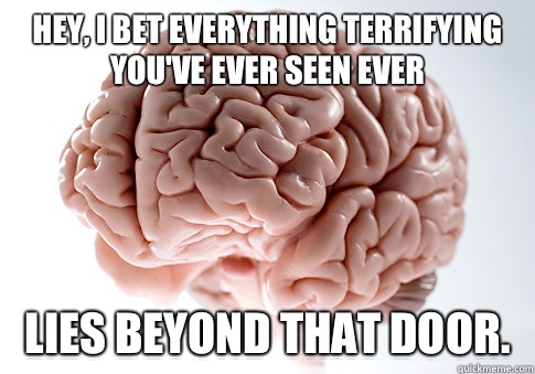 Hey, I bet everything terrifying you've ever seen ever  Lies beyond that door.  Scumbag Brain