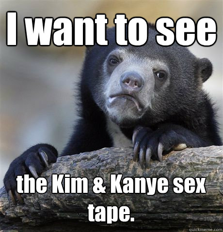 I want to see the Kim & Kanye sex tape.  Confession Bear