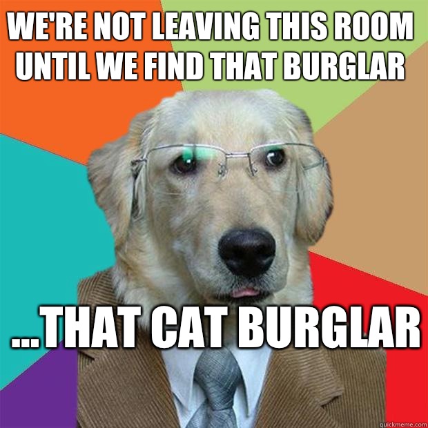 we're not leaving this room until we find that burglar  ...that cat burglar   Business Dog