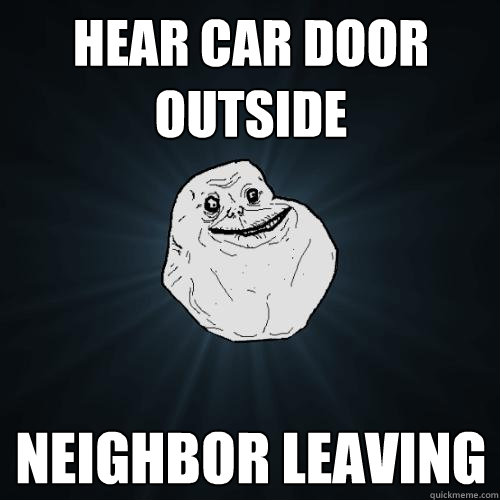 Hear Car Door Outside Neighbor leaving  Forever Alone