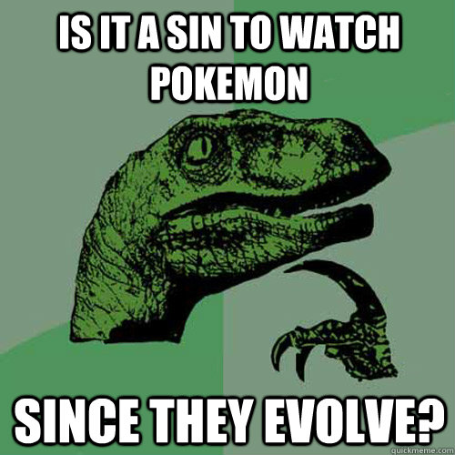 Is it a sin to watch pokemon Since they evolve? - Is it a sin to watch pokemon Since they evolve?  Philosoraptor