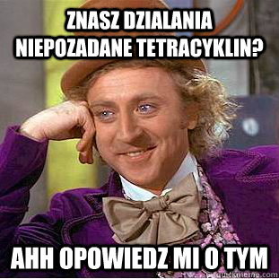 Znasz dzialania niepozadane tetracyklin? Ahh opowiedz mi o tym  Condescending Wonka