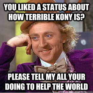 You liked a status about how terrible kony is? Please tell my all your doing to help the world  Condescending Wonka