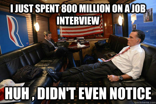 I just spent 800 million on a job interview huh , didn't even notice  Sudden Realization Romney