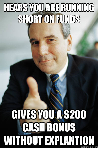 hears you are running short on funds gives you a $200 cash bonus without explantion  Good Guy Boss