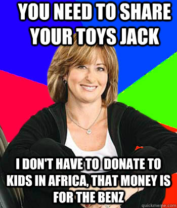 YOU need to share your toys Jack I don't have to  donate to kids in Africa, that money is for the Benz  Sheltering Suburban Mom