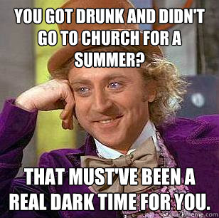 You got drunk and didn't go to church for a summer? that must've been a real dark time for you.  Condescending Wonka