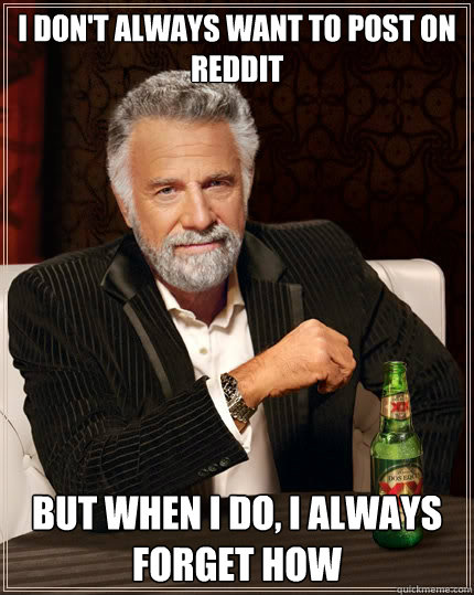 i don't always want to post on reddit But when i do, i always forget how  The Most Interesting Man In The World