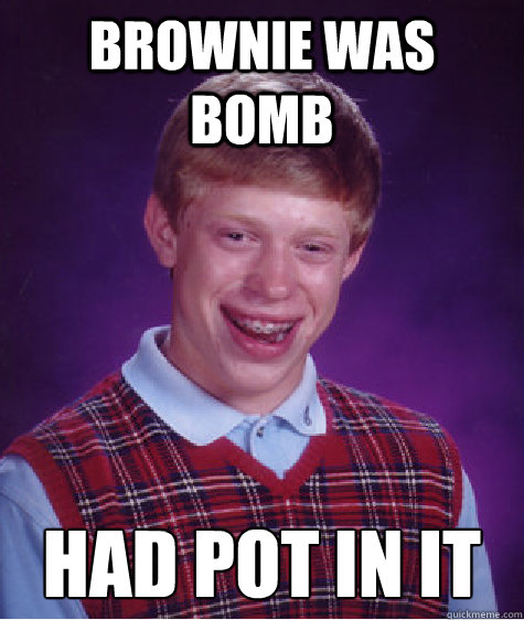 Brownie was bomb Had pot in it  Bad Luck Brian