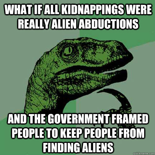 what if all kidnappings were really alien abductions and the government framed people to keep people from finding aliens - what if all kidnappings were really alien abductions and the government framed people to keep people from finding aliens  Philosoraptor