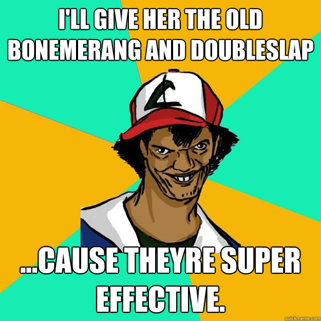 I'll give her the old Bonemerang and Doubleslap ...cause theyre super effective. - I'll give her the old Bonemerang and Doubleslap ...cause theyre super effective.  Ash Pedreiro