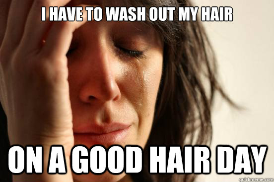 I have to wash out my hair on a good hair day  First World Problems