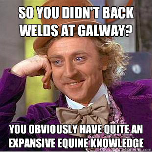 So you didn't back Welds at Galway? You obviously have quite an expansive equine knowledge  Condescending Wonka