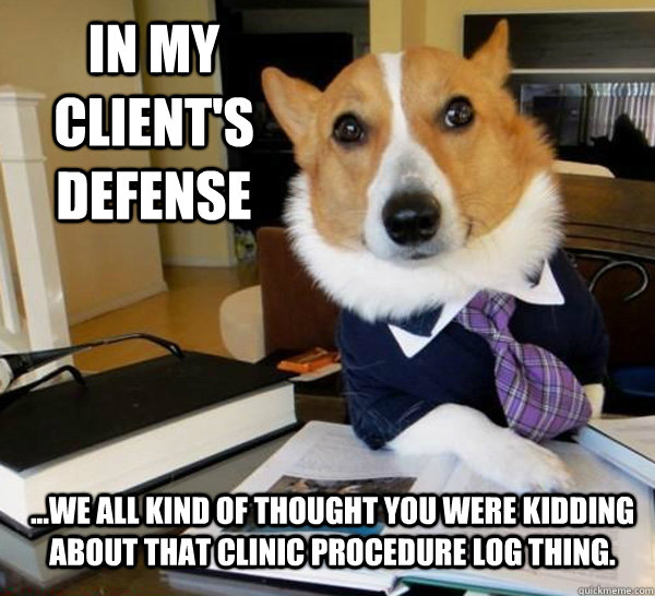 In my client's defense ...We all kind of thought you were kidding about that clinic procedure log thing.  Lawyer Dog