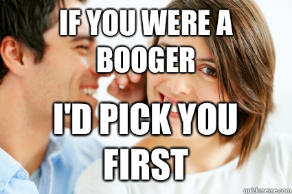 If you were a booger I'd pick you first  Bad Pick-up line Paul