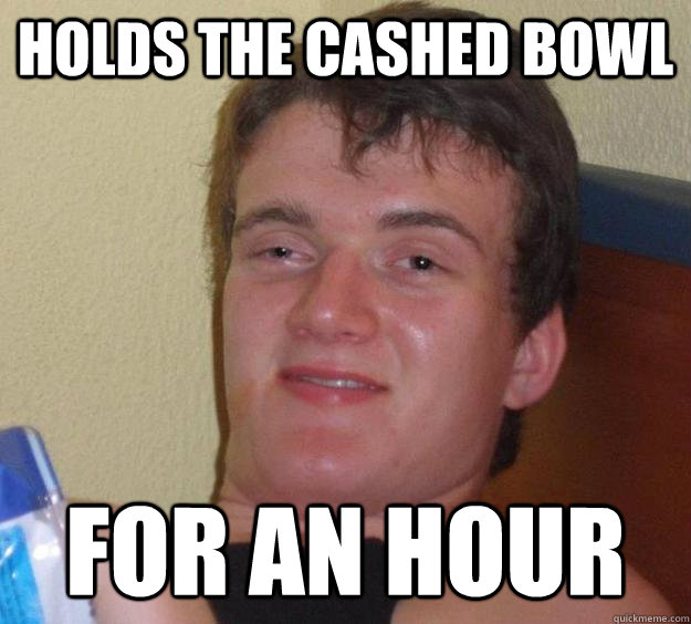 Holds the cashed bowl for an hour  10 Guy