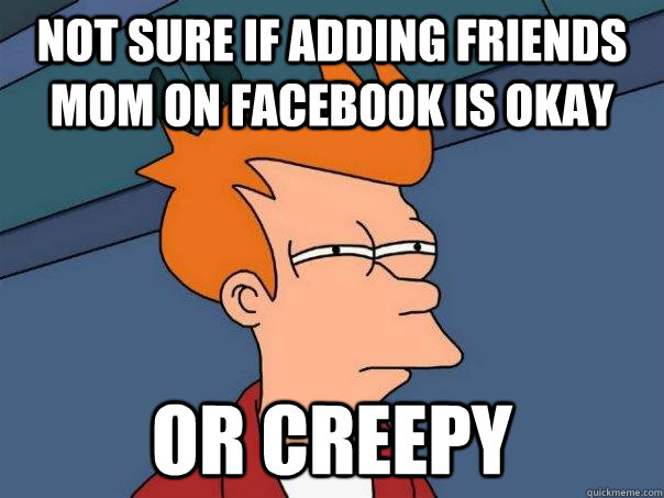 Not sure if adding friends mom on facebook is okay or creepy - Not sure if adding friends mom on facebook is okay or creepy  Futurama Fry