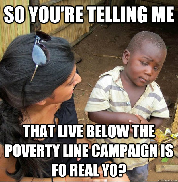 so you're telling me  that live below the poverty line campaign is fo real yo? - so you're telling me  that live below the poverty line campaign is fo real yo?  Skeptical Third World Kid