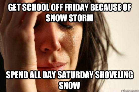 Get school off Friday because of snow storm Spend all day Saturday shoveling snow  - Get school off Friday because of snow storm Spend all day Saturday shoveling snow   First World Problems